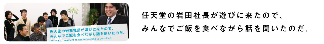 任天堂の岩田社長が遊びに来たので、
みんなでご飯を食べながら話を聞いたのだ。