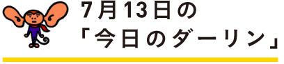 7月13日の「今日のダーリン」