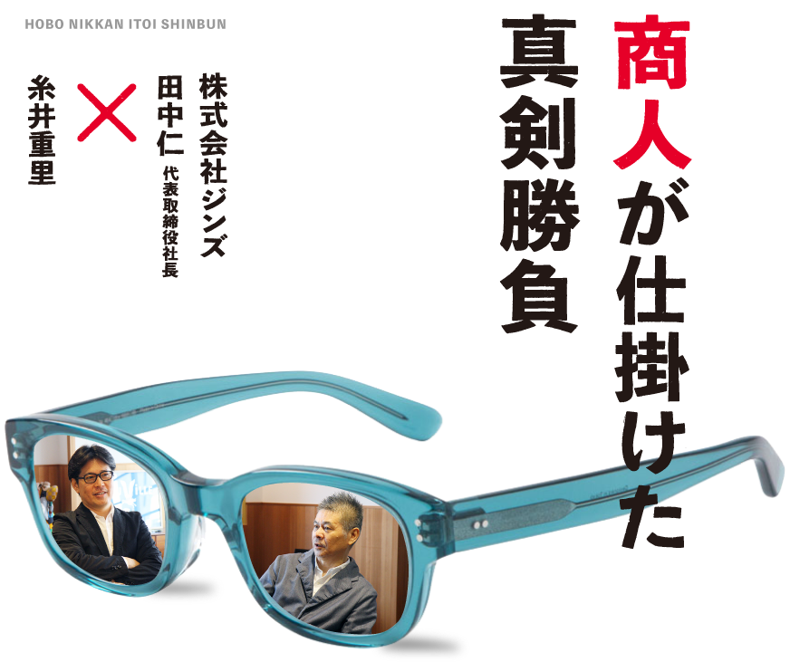 商人が仕掛けた真剣勝負　株式会社ジンズ 田中仁 代表取締役社長×糸井重里