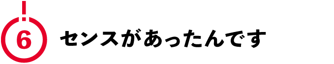 （6）センスがあったんです