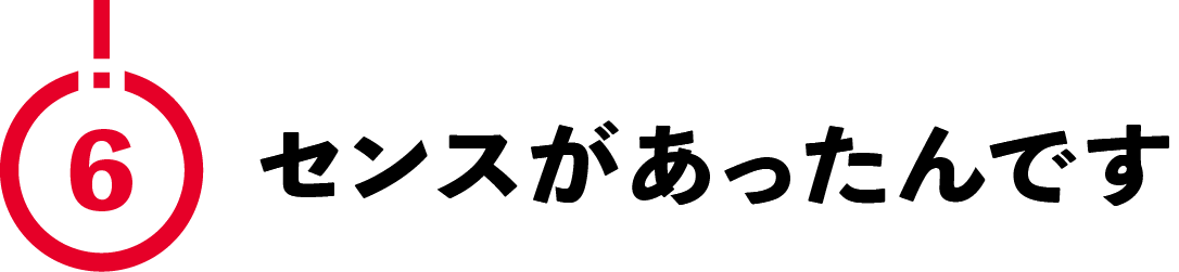 （6）センスがあったんです