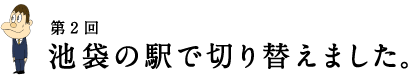 第2回 池袋の駅で切り替えました。