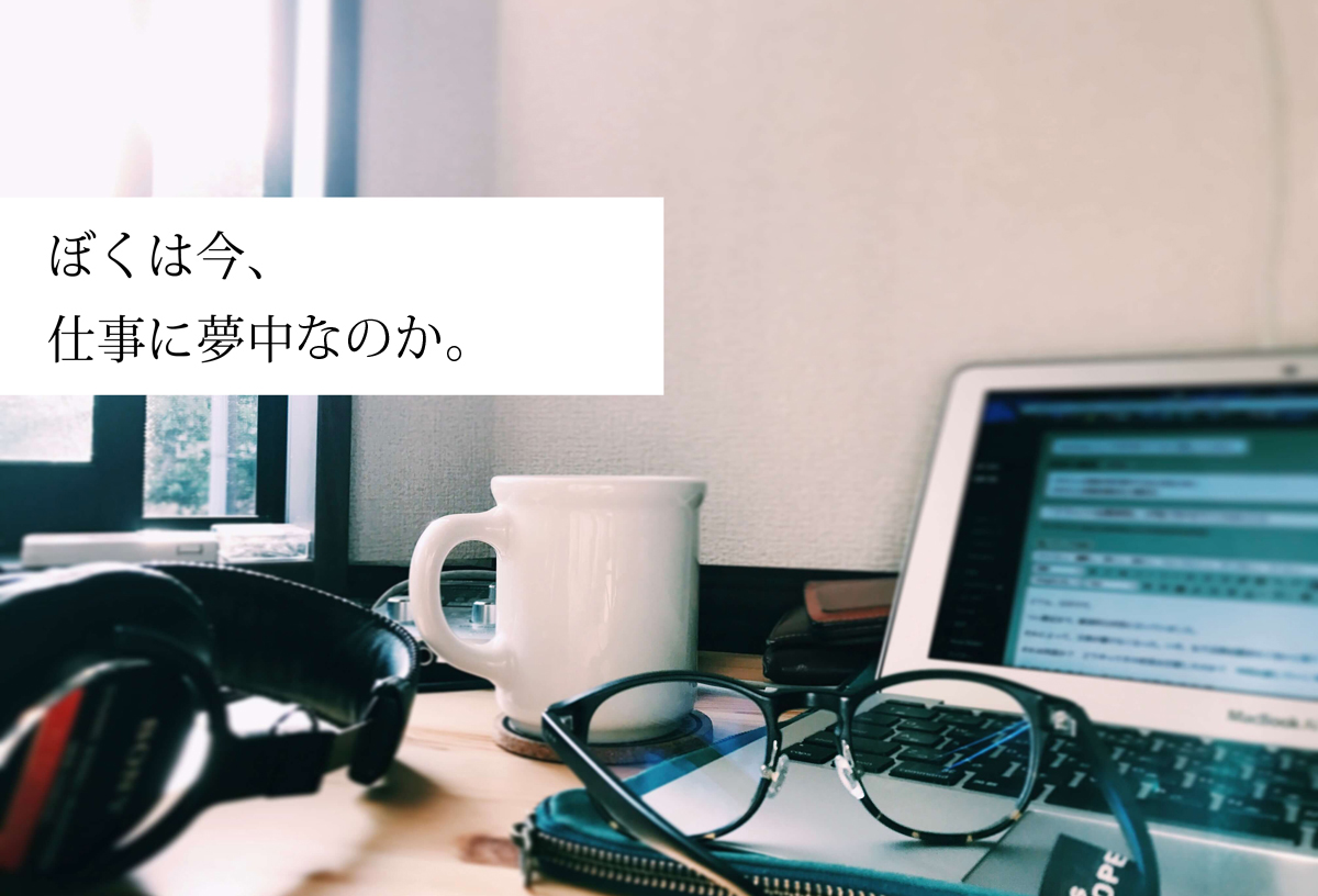 僕はいま、</br>仕事に夢中なのか。