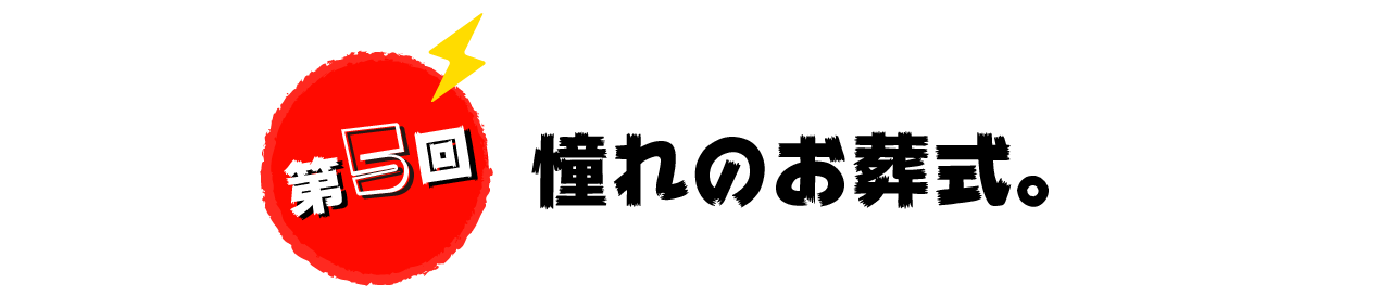 第５回　憧れのお葬式。