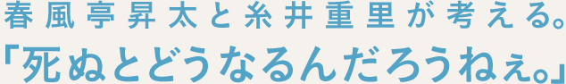 春風亭昇太と糸井重里が考える。「死ぬとどうなるんだろうねぇ。」