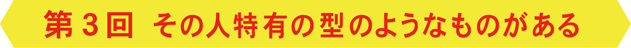 その人特有の型のようなものがある