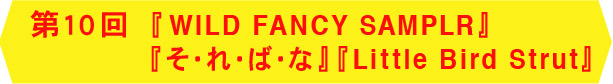『WILD FANCY SAMPLER』『そ・れ・ば・な』 『Little Bird Strut』