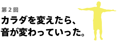 カラダを変えたら、音が変わっていった。