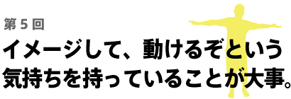 イメージして、動けるぞという 気持ちを持っていることが大事。