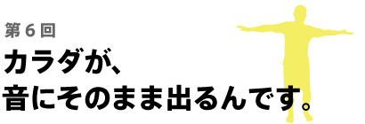 カラダが、音にそのまま出るんです。