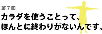 カラダを使うことって、 ほんとに終わりがないんです。