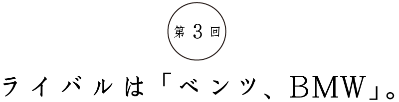 第3回ライバルは「ベンツ、BMW」。