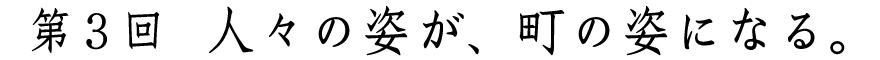 第3回
人々の姿が、町の姿になる。