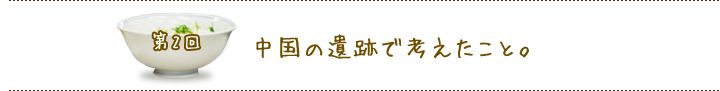第２回　中国の遺跡で考えたこと。