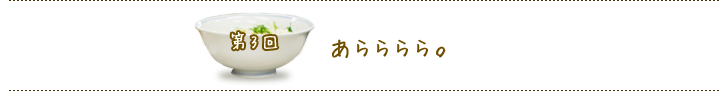 第3回 あらららら。