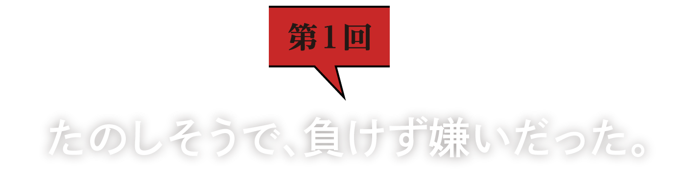 第1回　たのしそうで、負けず嫌いだった。