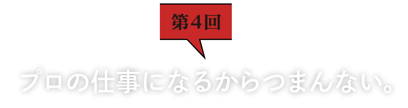 第4回　プロの仕事になるからつまんない。