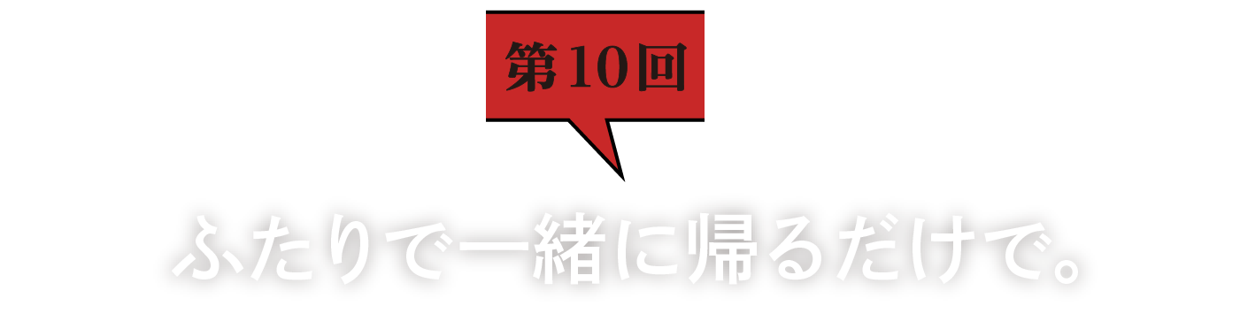 第10回　ふたりで一緒に帰るだけで。