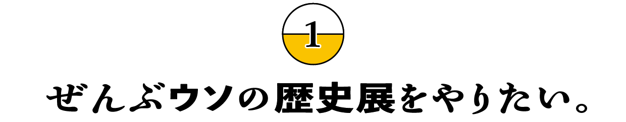 （1）ぜんぶウソの歴史展をやりたい。