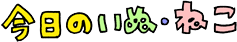 1今日のいぬ・ねこ