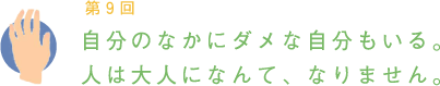 第9回 自分のなかにダメな自分もいる。人は大人になんて、なりません。 