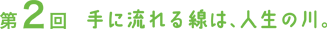 第２回　手に流れる線は、人生の川。
