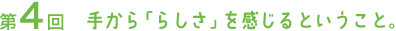第４回　手から「らしさ」を感じるということ。