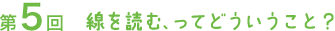 第５回　線を読む、ってどういうこと？