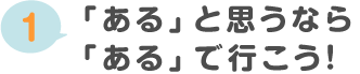 「ある」と思うなら「ある」で行こう！