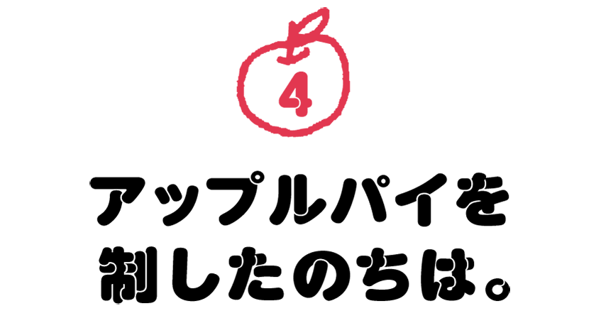 第４回　アップルパイを制したのちは。