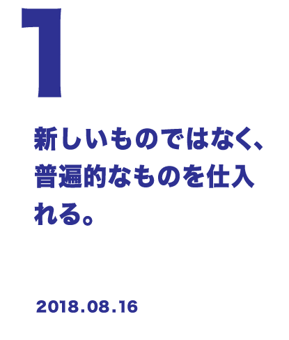 1 新しいものではなく、普遍的なものを仕入れる。 2018.08.16