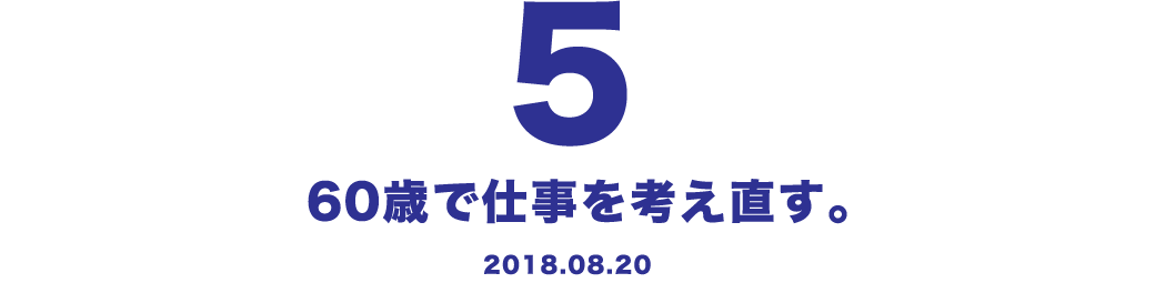 5 60歳で仕事を考え直す。 2018.08.20
