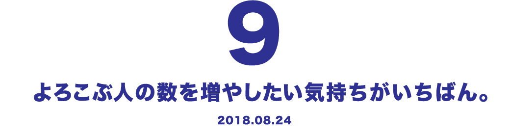 9 よろこぶ人の数を増やしたい気持ちがいちばん。 2018.08.24