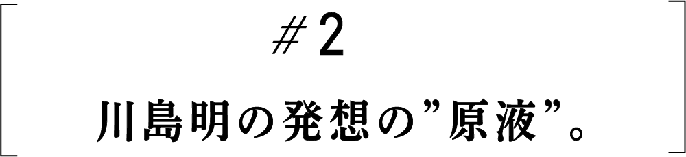 #2　川島明の発想の”原液”。