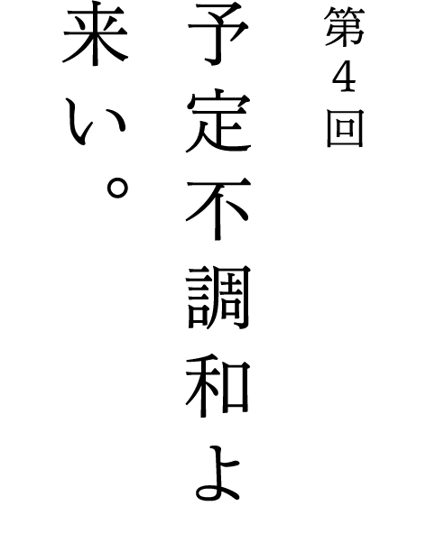 第4回 予定不調和よ来い。