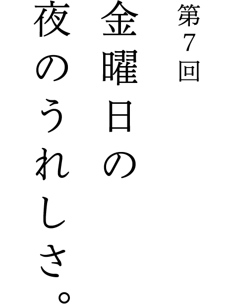 第7回 金曜日の夜のうれしさ。