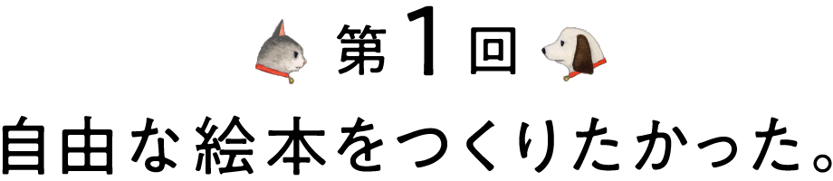 第1回 自由な絵本をつくりたかった。