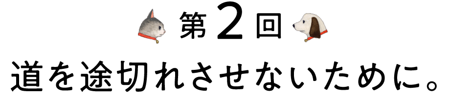 第2回 道を途切れさせないために。