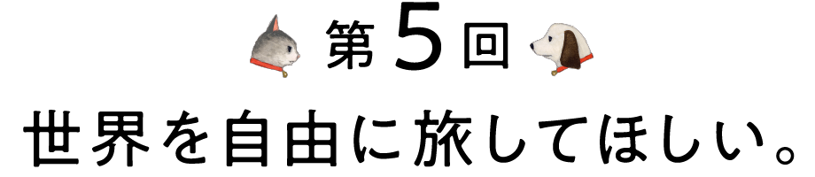 第5回 世界を自由に旅してほしい。