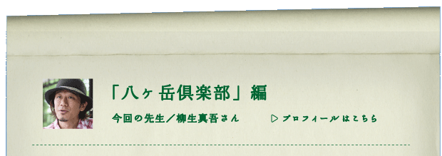 「八ヶ岳倶楽部」編　今回の先生／柳生真吾さん