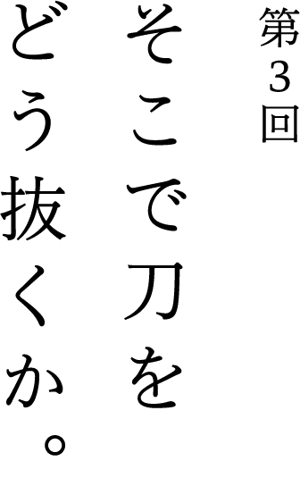 第3回 そこで刀をどう抜くか。