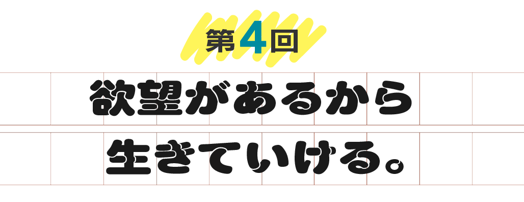 第４回　欲望があるから生きていける。