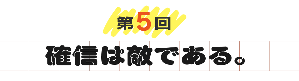 第５回　確信は敵である。