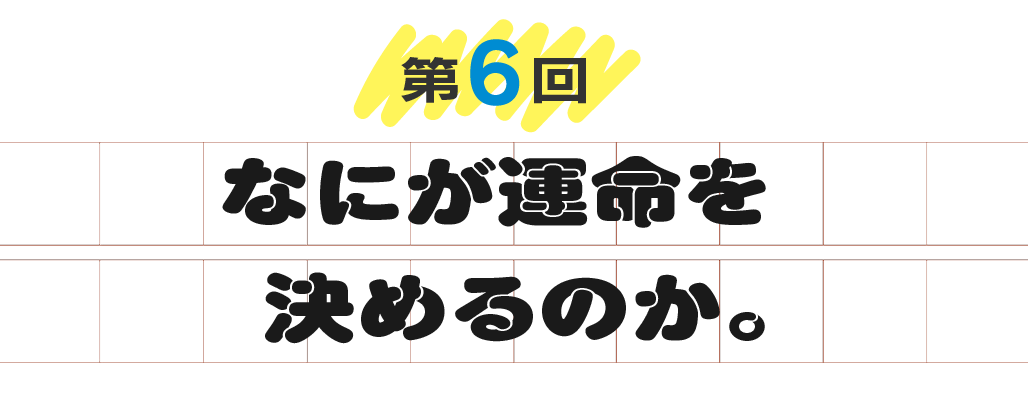 第６回　なにが運命を決めるのか。