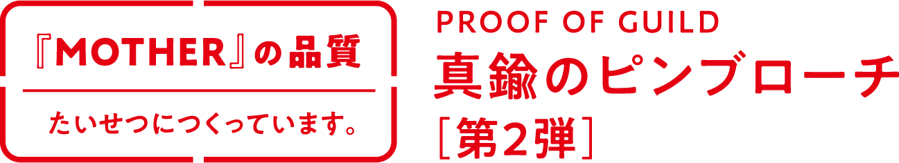「MOTHER」の品質 たいせつにつくっています。PROOF OF GUILD 真鍮のピンブローチ [第2弾]