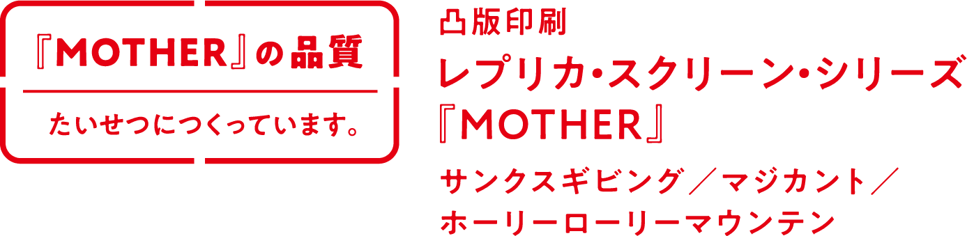 『MOTHERの品質』たいせつにつくっています。 凸版印刷 レプリカ・スクリーン・シリーズ『MOTHER』 サンクスギビング／マジカント／ホーリーローリーマウンテン