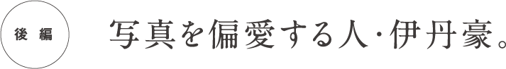  後編 写真を偏愛する人・伊丹豪。