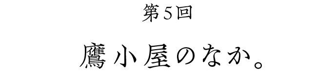 第５回 鷹小屋のなか。