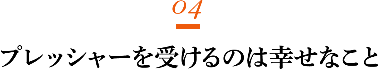 第４回 プレッシャーを受けるのは幸せなこと