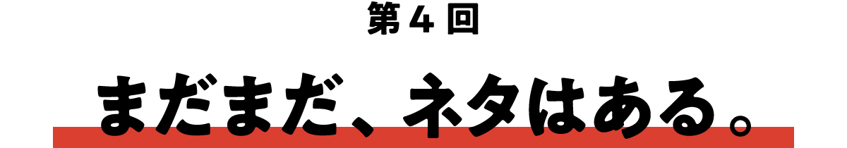 第４回 まだまだ、ネタはある。